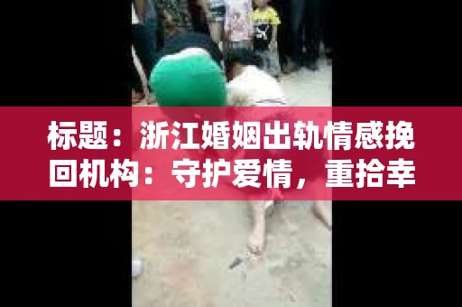 标题：浙江婚姻出轨情感挽回机构：守护爱情，重拾幸福