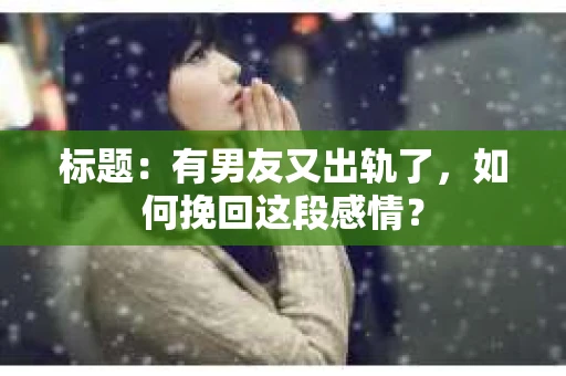 标题：有男友又出轨了，如何挽回这段感情？