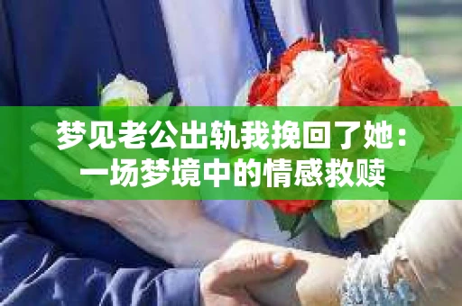梦见老公出轨我挽回了她：一场梦境中的情感救赎