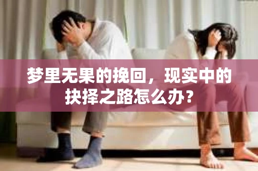 梦里无果的挽回，现实中的抉择之路怎么办？