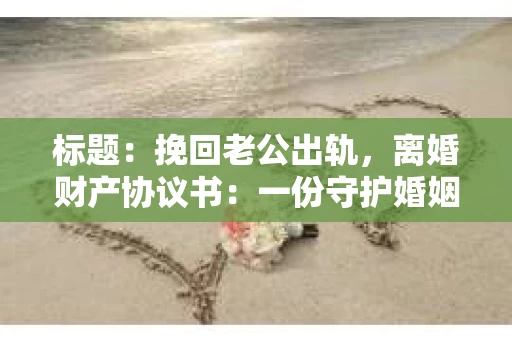标题：挽回老公出轨，离婚财产协议书：一份守护婚姻与财产的明智选择