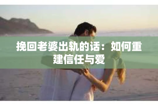 挽回老婆出轨的话：如何重建信任与爱