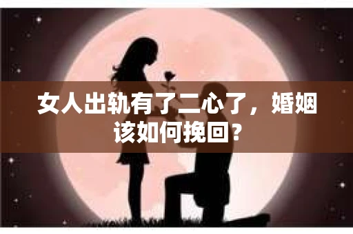 女人出轨有了二心了，婚姻该如何挽回？