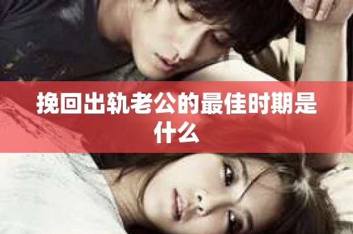 挽回出轨老公的最佳时期是什么