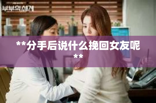 **分手后说什么挽回女友呢**