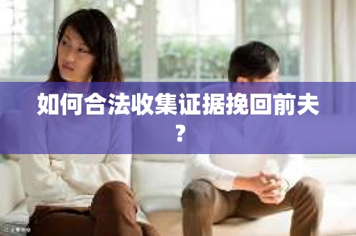 如何合法收集证据挽回前夫? 如何合法收集证据挽回前夫?