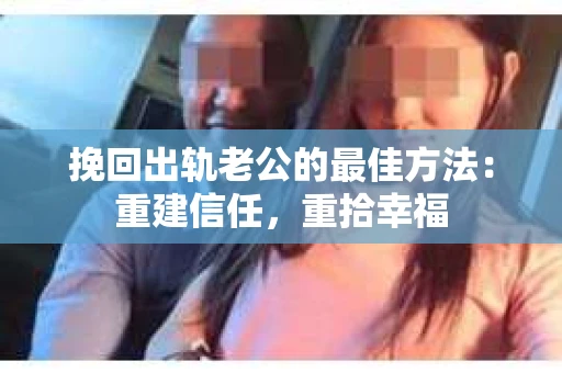 挽回出轨老公的最佳方法：重建信任，重拾幸福