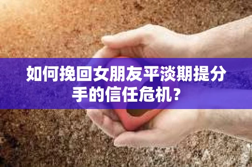 如何挽回女朋友平淡期提分手的信任危机？