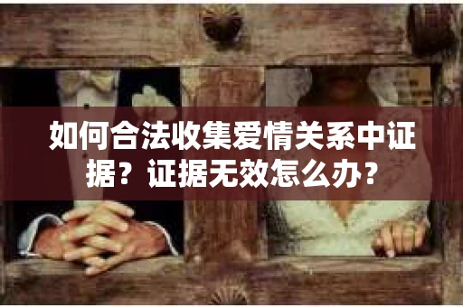 如何合法收集爱情关系中证据？证据无效怎么办？