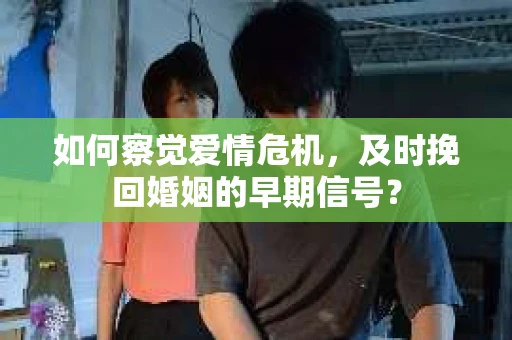 如何察觉爱情危机，及时挽回婚姻的早期信号？
