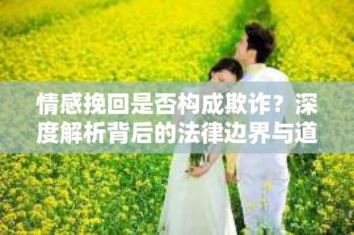 情感挽回是否构成欺诈？深度解析背后的法律边界与道德伦理