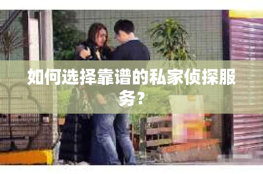 如何选择靠谱的私家侦探服务？