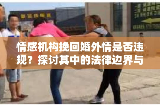 情感机构挽回婚外情是否违规？探讨其中的法律边界与伦理考量