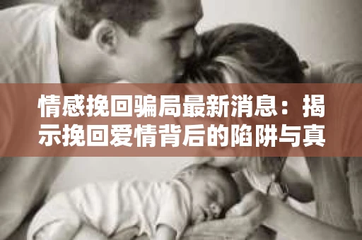 情感挽回骗局最新消息：揭示挽回爱情背后的陷阱与真相
