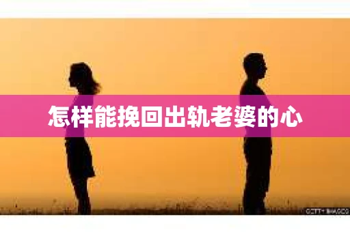 怎样能挽回出轨老婆的心 怎样能挽回出轨老婆的心