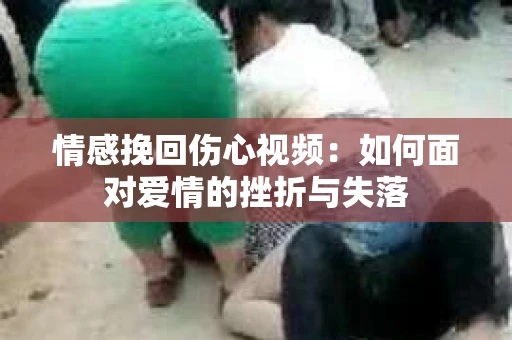 情感挽回伤心视频：如何面对爱情的挫折与失落