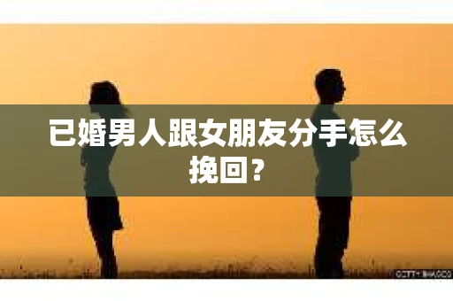 已婚男人跟女朋友分手怎么挽回？