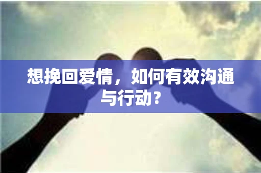 想挽回爱情，如何有效沟通与行动？