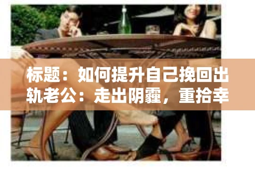 标题：如何提升自己挽回出轨老公：走出阴霾，重拾幸福