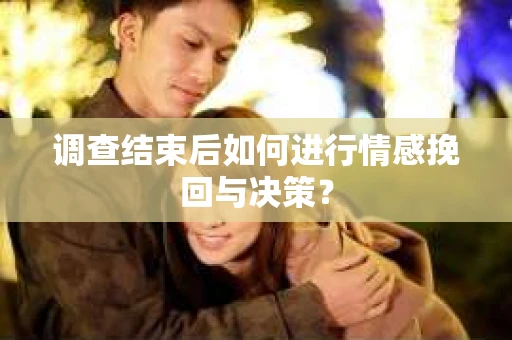 调查结束后如何进行情感挽回与决策？