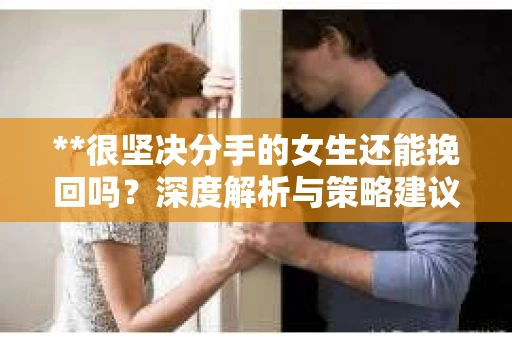 **很坚决分手的女生还能挽回吗?深度解析与策略建议** **很坚决分手的女生还能挽回吗?深度解析与策略建议**