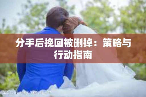 分手后挽回被删掉：策略与行动指南