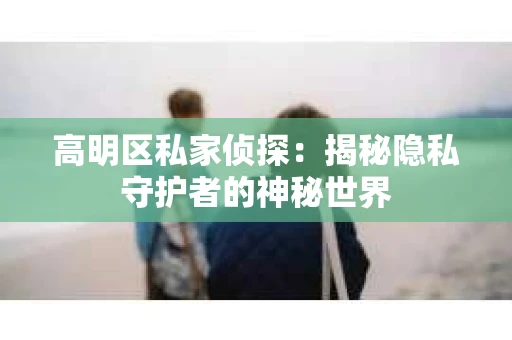 高明区私家侦探：揭秘隐私守护者的神秘世界