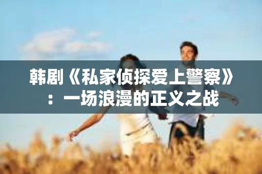 韩剧《私家侦探爱上警察》：一场浪漫的正义之战