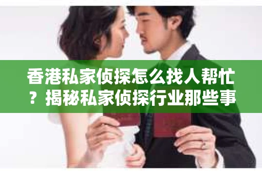 香港私家侦探怎么找人帮忙？揭秘私家侦探行业那些事儿