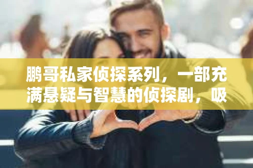 鹏哥私家侦探系列，一部充满悬疑与智慧的侦探剧，吸引了无数观众的眼球。今天，就让我带你走进这个充满神秘色彩的侦探世界，一起在线观看鹏哥私家侦探系列，感受那扣人心弦的故事情节。