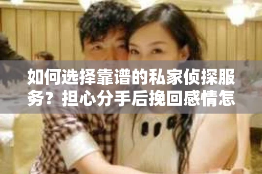 如何选择靠谱的私家侦探服务？担心分手后挽回感情怎么办？