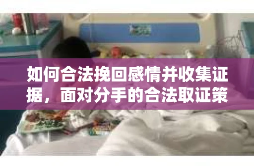 如何合法挽回感情并收集证据,面对分手的合法取证策略 如何合法挽回感情并收集证据,面对分手的合法取证策略