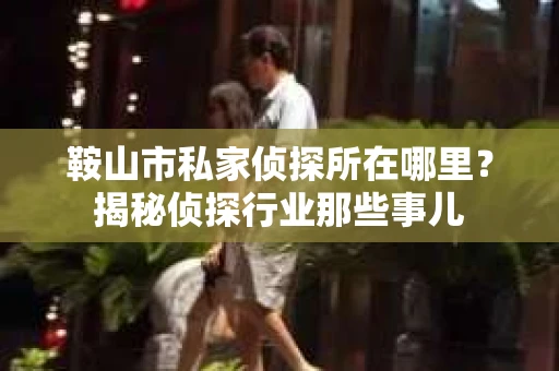 鞍山市私家侦探所在哪里？揭秘侦探行业那些事儿