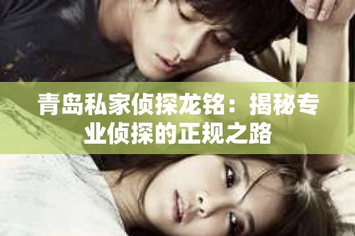 青岛私家侦探龙铭：揭秘专业侦探的正规之路