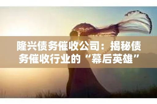 隆兴债务催收公司：揭秘债务催收行业的“幕后英雄”