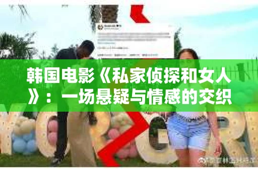 韩国电影《私家侦探和女人》：一场悬疑与情感的交织之旅