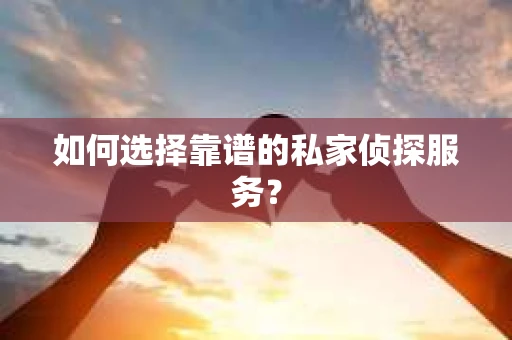 如何选择靠谱的私家侦探服务？