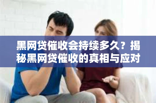 黑网贷催收会持续多久？揭秘黑网贷催收的真相与应对策略