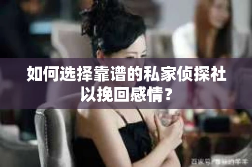 如何选择靠谱的私家侦探社以挽回感情？