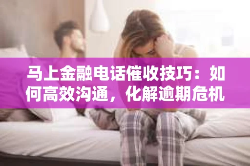马上金融电话催收技巧：如何高效沟通，化解逾期危机