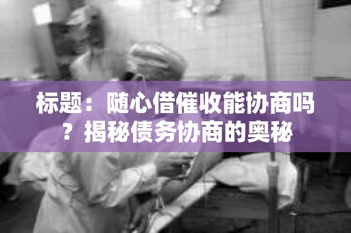 标题：随心借催收能协商吗？揭秘债务协商的奥秘