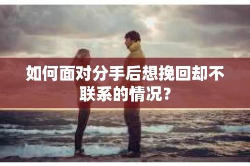 如何面对分手后想挽回却不联系的情况？