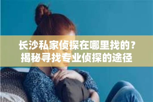 长沙私家侦探在哪里找的？揭秘寻找专业侦探的途径