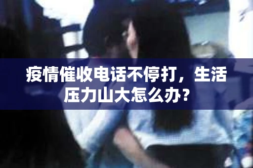 疫情催收电话不停打，生活压力山大怎么办？