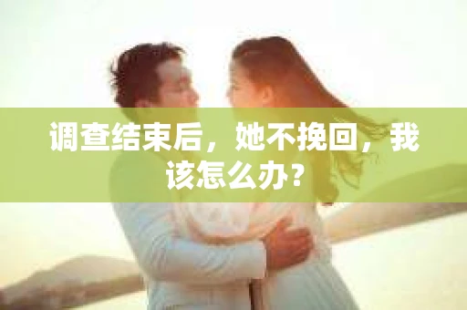 调查结束后，她不挽回，我该怎么办？