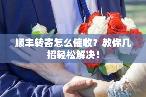 顺丰转寄怎么催收？教你几招轻松解决！