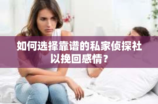 如何选择靠谱的私家侦探社以挽回感情？