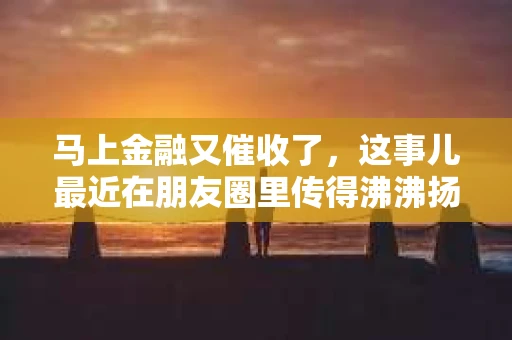 马上金融又催收了，这事儿最近在朋友圈里传得沸沸扬扬。说实话，我也有点好奇，这马上金融到底是怎么回事？催收又是怎么一回事？今天，我就来跟大家聊聊这个话题。