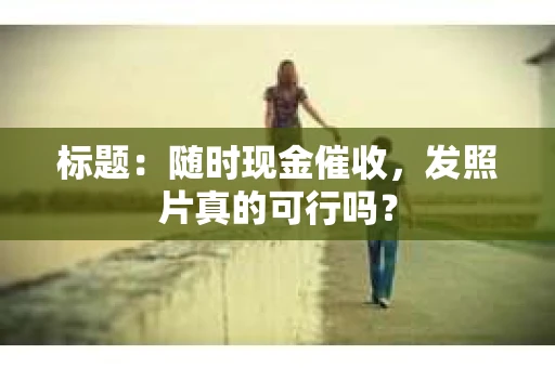 标题：随时现金催收，发照片真的可行吗？