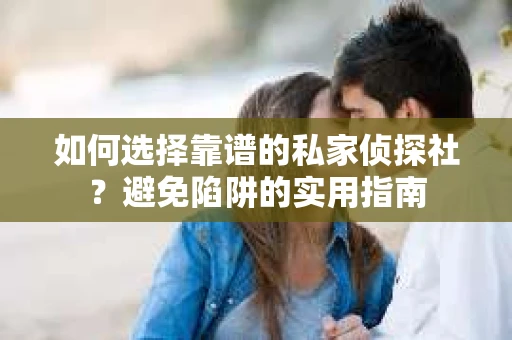 如何选择靠谱的私家侦探社？避免陷阱的实用指南